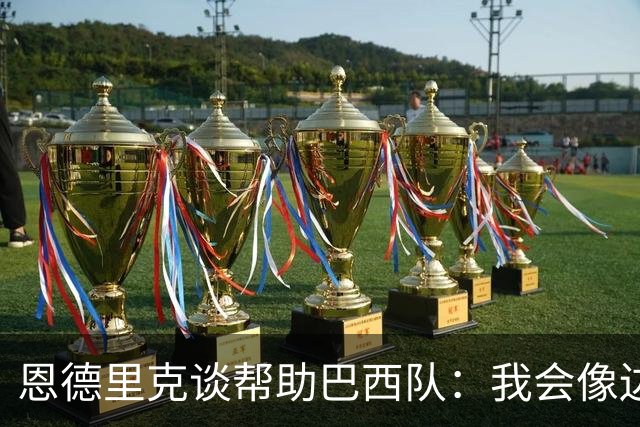 恩德里克谈帮助巴西队：我会像边后卫一样回撤，像中场一样抢断