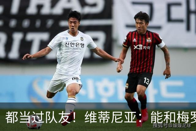 都当过队友！维蒂尼亚：能和梅罗两位历史最佳并肩作战是莫大荣幸